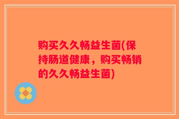 购买久久畅益生菌(保持肠道健康，购买畅销的久久畅益生菌)