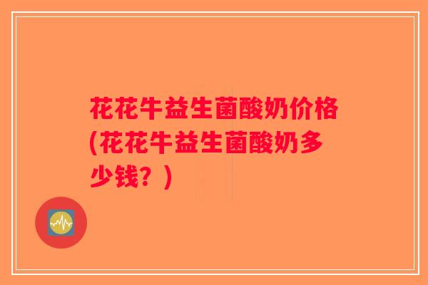 花花牛益生菌酸奶价格(花花牛益生菌酸奶多少钱？)