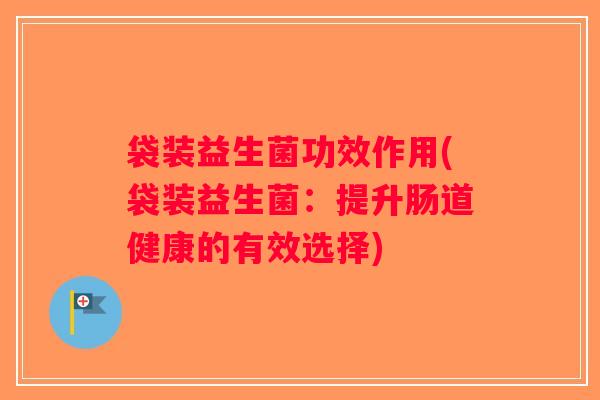 袋装益生菌功效作用(袋装益生菌：提升肠道健康的有效选择)
