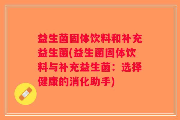 益生菌固体饮料和补充益生菌(益生菌固体饮料与补充益生菌：选择健康的消化助手)