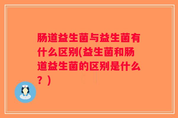 肠道益生菌与益生菌有什么区别(益生菌和肠道益生菌的区别是什么？)