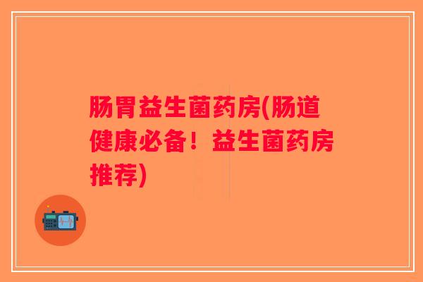 肠胃益生菌药房(肠道健康必备！益生菌药房推荐)