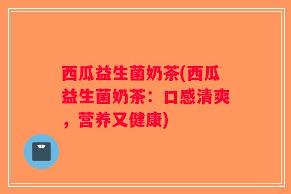 西瓜益生菌奶茶(西瓜益生菌奶茶：口感清爽，营养又健康)
