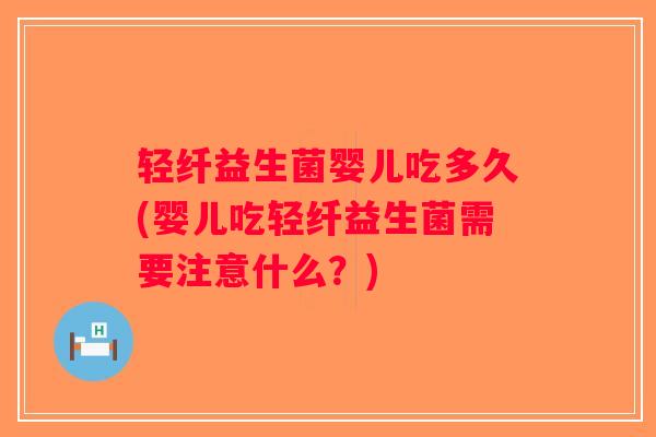 轻纤益生菌婴儿吃多久(婴儿吃轻纤益生菌需要注意什么？)