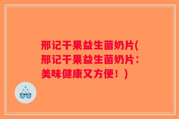 邢记干果益生菌奶片(邢记干果益生菌奶片：美味健康又方便！)
