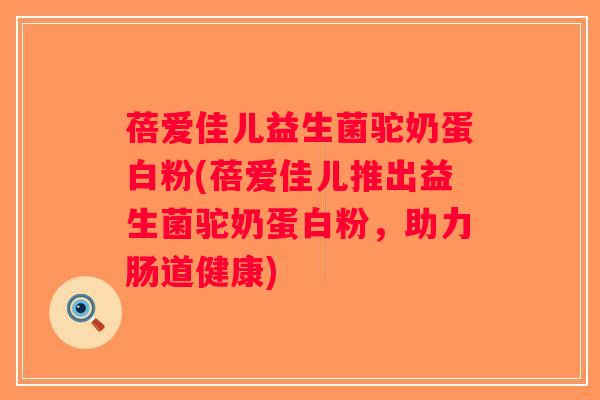 蓓爱佳儿益生菌驼奶蛋白粉(蓓爱佳儿推出益生菌驼奶蛋白粉，助力肠道健康)