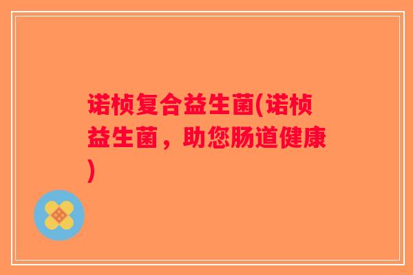 诺桢复合益生菌(诺桢益生菌，助您肠道健康)