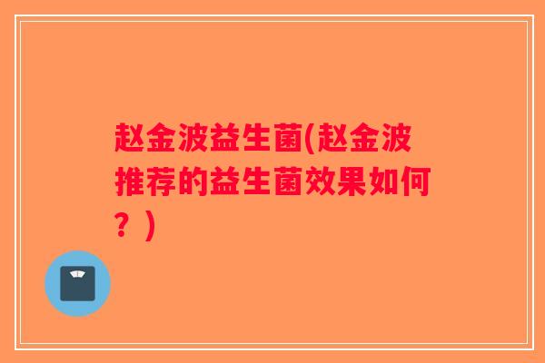 赵金波益生菌(赵金波推荐的益生菌效果如何？)