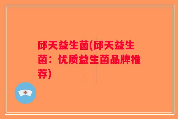 邱天益生菌(邱天益生菌：优质益生菌品牌推荐)