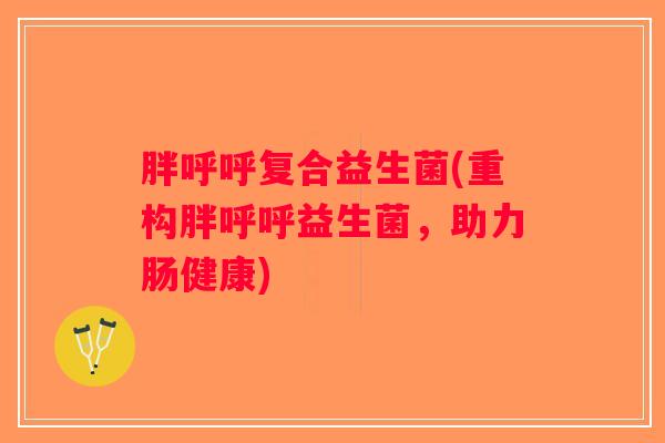 胖呼呼复合益生菌(重构胖呼呼益生菌，助力肠健康)