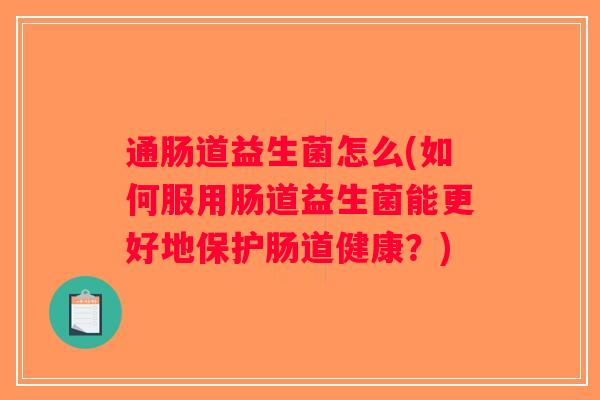 通肠道益生菌怎么(如何服用肠道益生菌能更好地保护肠道健康？)