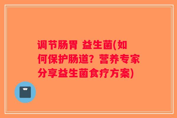 调节肠胃 益生菌(如何保护肠道？营养专家分享益生菌食疗方案)
