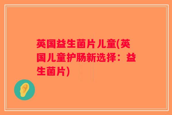 英国益生菌片儿童(英国儿童护肠新选择：益生菌片)