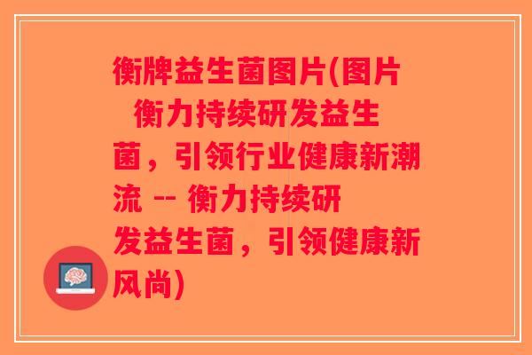 衡牌益生菌图片(图片  衡力持续研发益生菌，引领行业健康新潮流 -- 衡力持续研发益生菌，引领健康新风尚)
