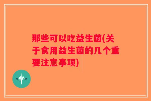那些可以吃益生菌(关于食用益生菌的几个重要注意事项)