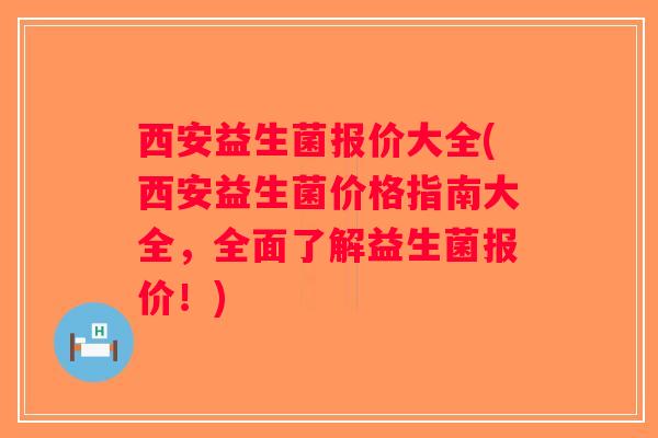 西安益生菌报价大全(西安益生菌价格指南大全，全面了解益生菌报价！)