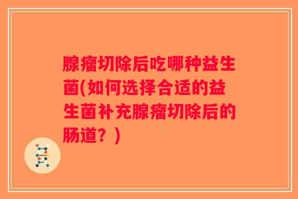 腺瘤切除后吃哪种益生菌(如何选择合适的益生菌补充腺瘤切除后的肠道？)