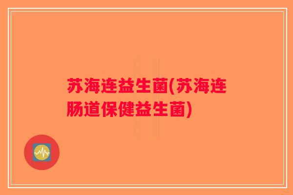苏海连益生菌(苏海连肠道保健益生菌)