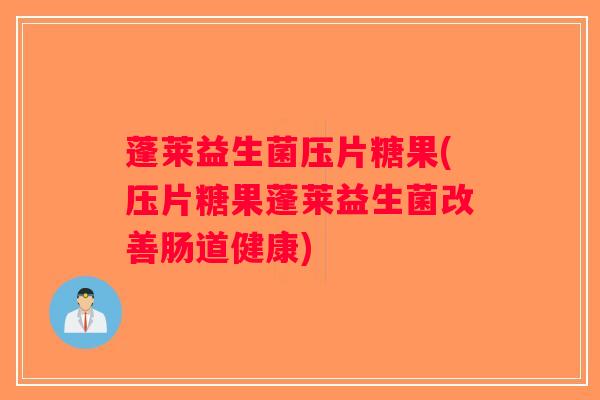蓬莱益生菌压片糖果(压片糖果蓬莱益生菌改善肠道健康)