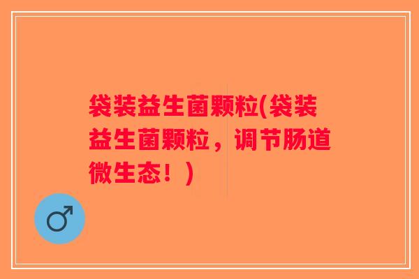 袋装益生菌颗粒(袋装益生菌颗粒，调节肠道微生态！)