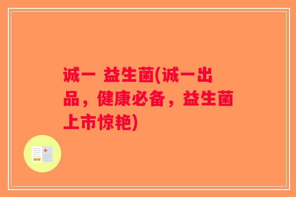 诚一 益生菌(诚一出品，健康必备，益生菌上市惊艳)