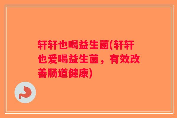 轩轩也喝益生菌(轩轩也爱喝益生菌，有效改善肠道健康)