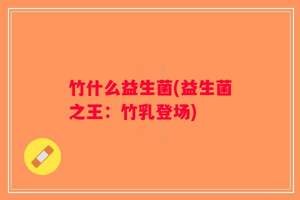 竹什么益生菌(益生菌之王：竹乳登场)