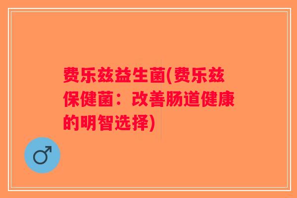 费乐兹益生菌(费乐兹保健菌：改善肠道健康的明智选择)