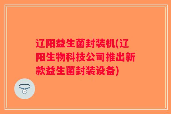 辽阳益生菌封装机(辽阳生物科技公司推出新款益生菌封装设备)