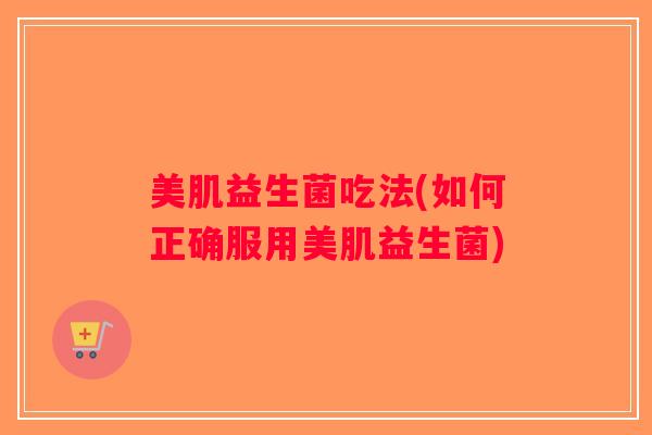 美肌益生菌吃法(如何正确服用美肌益生菌)