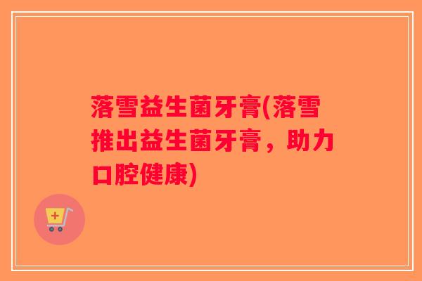 落雪益生菌牙膏(落雪推出益生菌牙膏，助力口腔健康)