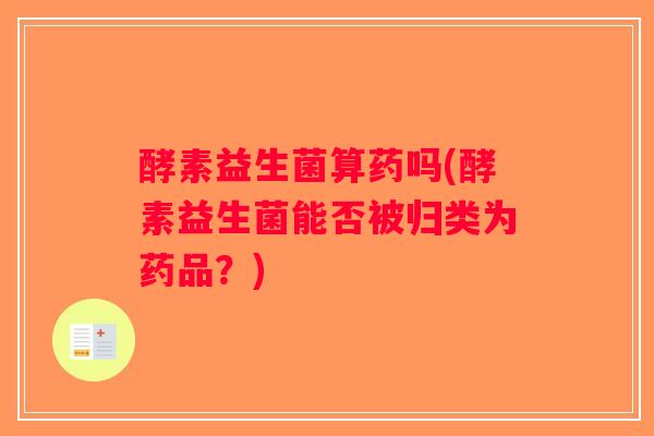 酵素益生菌算药吗(酵素益生菌能否被归类为药品？)