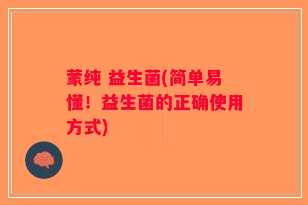 蒙纯 益生菌(简单易懂！益生菌的正确使用方式)