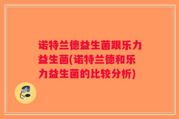 诺特兰德益生菌跟乐力益生菌(诺特兰德和乐力益生菌的比较分析)