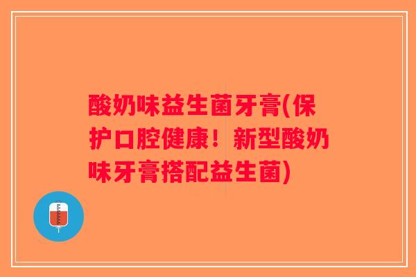 酸奶味益生菌牙膏(保护口腔健康！新型酸奶味牙膏搭配益生菌)