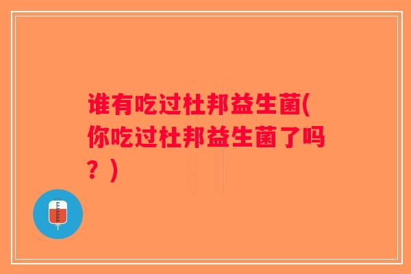 谁有吃过杜邦益生菌(你吃过杜邦益生菌了吗？)