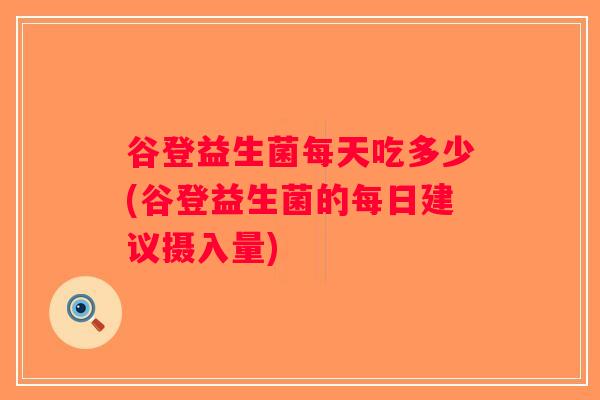 谷登益生菌每天吃多少(谷登益生菌的每日建议摄入量)