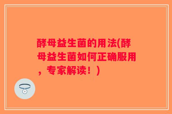 酵母益生菌的用法(酵母益生菌如何正确服用，专家解读！)