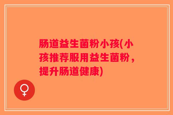 肠道益生菌粉小孩(小孩推荐服用益生菌粉，提升肠道健康)