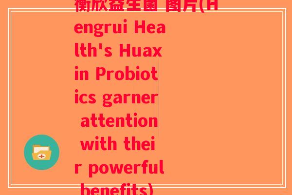 衡欣益生菌 图片(Hengrui Health's Huaxin Probiotics garner attention with their powerful benefits)