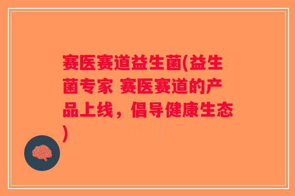 赛医赛道益生菌(益生菌专家 赛医赛道的产品上线，倡导健康生态)