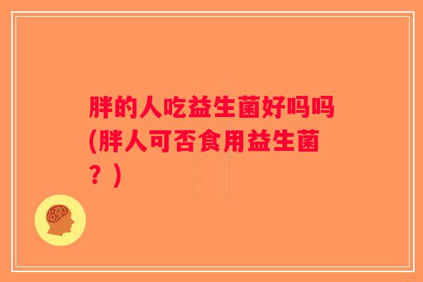 胖的人吃益生菌好吗吗(胖人可否食用益生菌？)