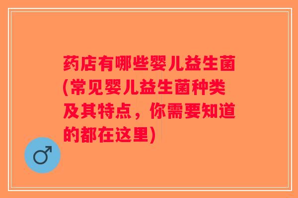 药店有哪些婴儿益生菌(常见婴儿益生菌种类及其特点，你需要知道的都在这里)