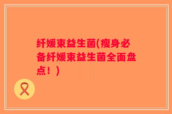 纤媛束益生菌(瘦身必备纤媛束益生菌全面盘点！)