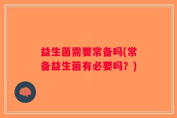 益生菌需要常备吗(常备益生菌有必要吗？)