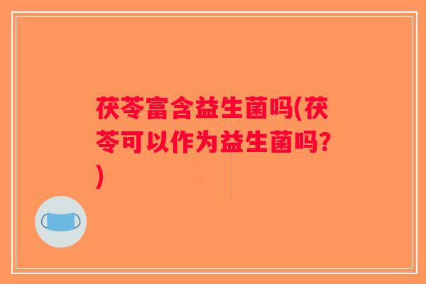 茯苓富含益生菌吗(茯苓可以作为益生菌吗？)