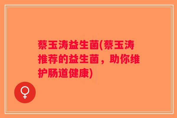 蔡玉涛益生菌(蔡玉涛推荐的益生菌，助你维护肠道健康)