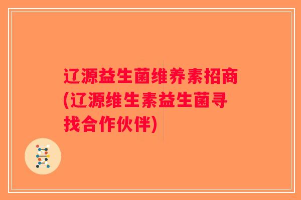 辽源益生菌维养素招商(辽源维生素益生菌寻找合作伙伴)