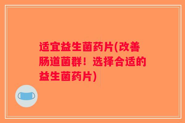 适宜益生菌药片(改善肠道菌群！选择合适的益生菌药片)