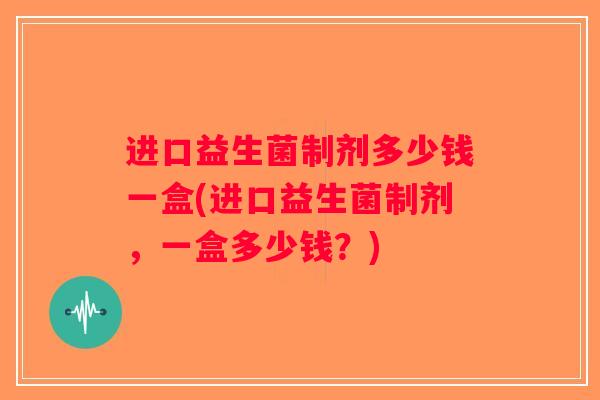 进口益生菌制剂多少钱一盒(进口益生菌制剂，一盒多少钱？)
